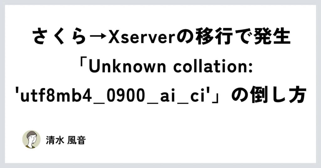 さくら→Xserver の移行で発生「Unknown collation: ‘utf8mb4_0900_ai_ci’」の直し方